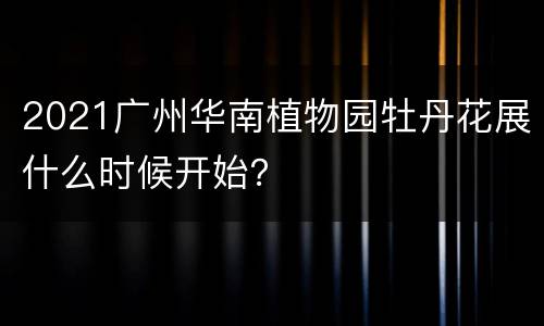2021广州华南植物园牡丹花展什么时候开始？