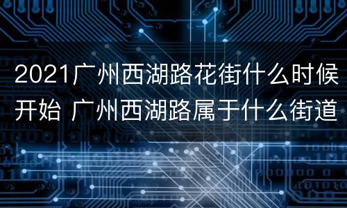 2021广州西湖路花街什么时候开始 广州西湖路属于什么街道
