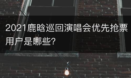 2021鹿晗巡回演唱会优先抢票用户是哪些？