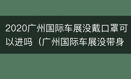 2020广州国际车展没戴口罩可以进吗（广州国际车展没带身份证）