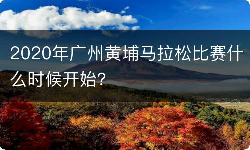 2020年广州黄埔马拉松比赛什么时候开始？