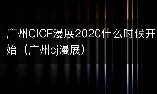 广州CICF漫展2020什么时候开始（广州cj漫展）