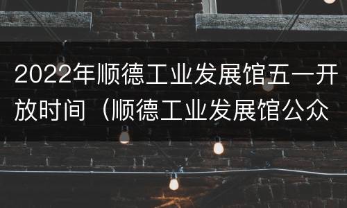 2022年顺德工业发展馆五一开放时间（顺德工业发展馆公众号）