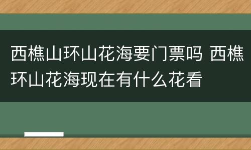 西樵山环山花海要门票吗 西樵环山花海现在有什么花看