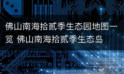 佛山南海拾贰季生态园地图一览 佛山南海拾贰季生态岛