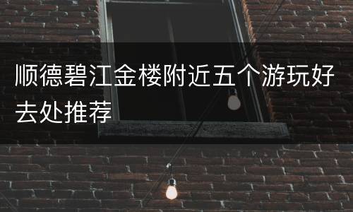 顺德碧江金楼附近五个游玩好去处推荐