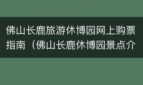 佛山长鹿旅游休博园网上购票指南（佛山长鹿休博园景点介绍）
