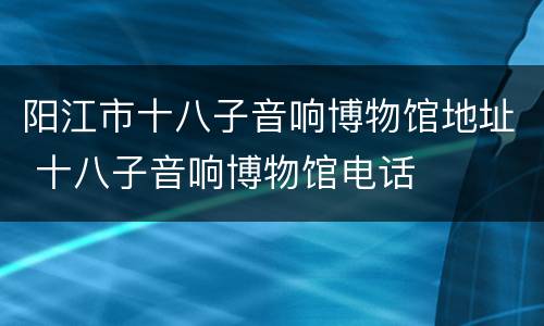 阳江市十八子音响博物馆地址 十八子音响博物馆电话