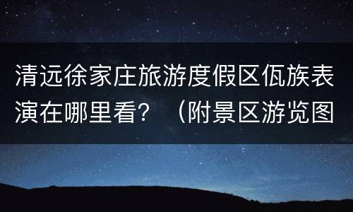 清远徐家庄旅游度假区佤族表演在哪里看？（附景区游览图）