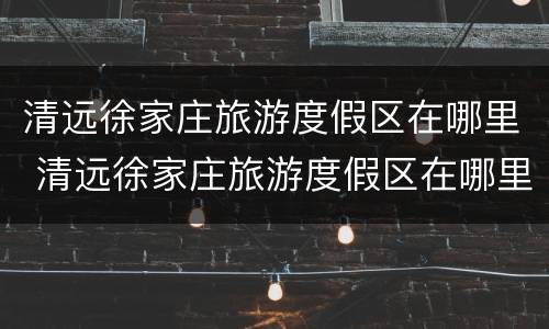清远徐家庄旅游度假区在哪里 清远徐家庄旅游度假区在哪里啊