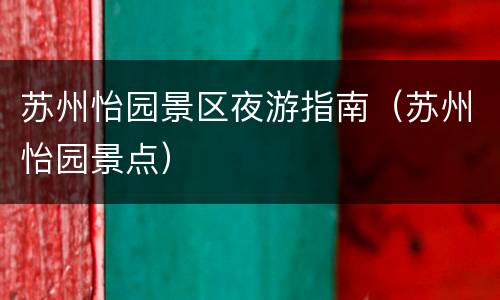 苏州怡园景区夜游指南（苏州怡园景点）