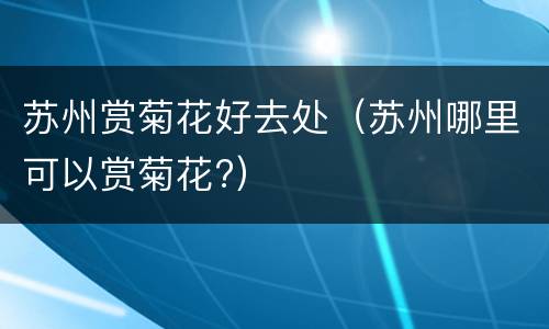 苏州赏菊花好去处（苏州哪里可以赏菊花?）