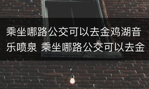 乘坐哪路公交可以去金鸡湖音乐喷泉 乘坐哪路公交可以去金鸡湖音乐喷泉呢