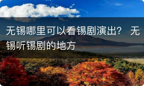 无锡哪里可以看锡剧演出？ 无锡听锡剧的地方