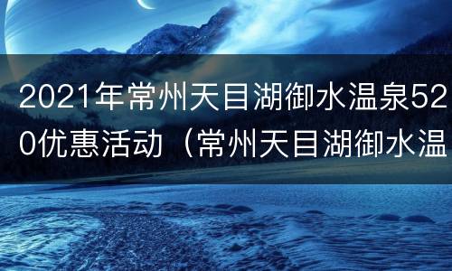 2021年常州天目湖御水温泉520优惠活动（常州天目湖御水温泉电话）