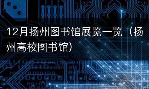 12月扬州图书馆展览一览（扬州高校图书馆）