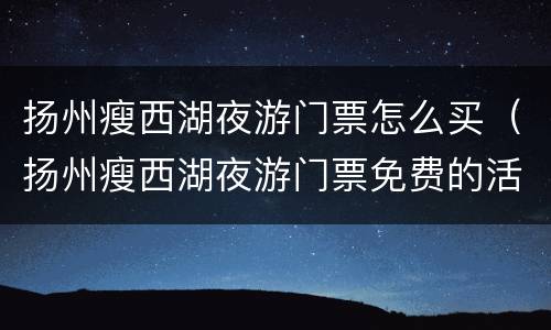 扬州瘦西湖夜游门票怎么买（扬州瘦西湖夜游门票免费的活动）