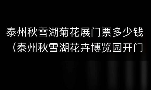 泰州秋雪湖菊花展门票多少钱（泰州秋雪湖花卉博览园开门吗）