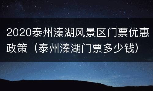 2020泰州溱湖风景区门票优惠政策（泰州溱湖门票多少钱）