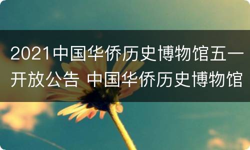 2021中国华侨历史博物馆五一开放公告 中国华侨历史博物馆门票