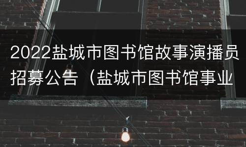2022盐城市图书馆故事演播员招募公告（盐城市图书馆事业编）