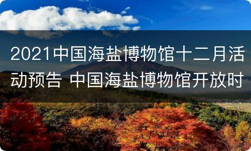 2021中国海盐博物馆十二月活动预告 中国海盐博物馆开放时间