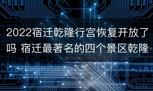 2022宿迁乾隆行宫恢复开放了吗 宿迁最著名的四个景区乾隆行宫