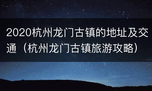 2020杭州龙门古镇的地址及交通（杭州龙门古镇旅游攻略）