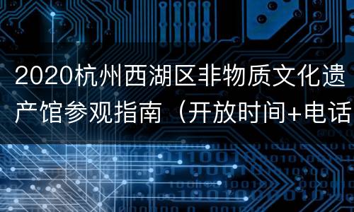 2020杭州西湖区非物质文化遗产馆参观指南（开放时间+电话+地址+交通）