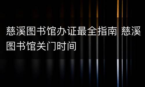 慈溪图书馆办证最全指南 慈溪图书馆关门时间