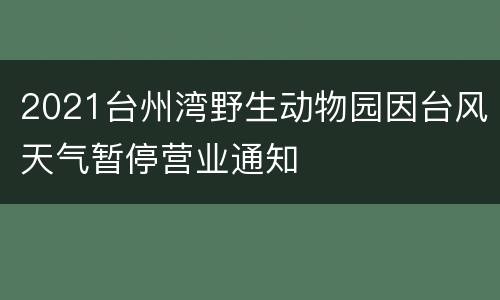 2021台州湾野生动物园因台风天气暂停营业通知