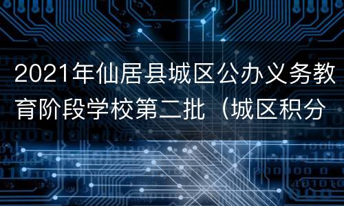2021年仙居县城区公办义务教育阶段学校第二批（城区积分制）报名通告