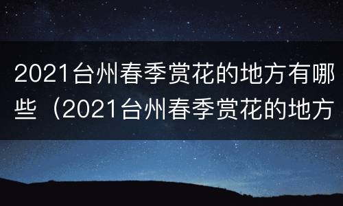 2021台州春季赏花的地方有哪些（2021台州春季赏花的地方有哪些呢）