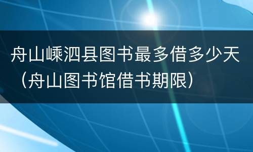 舟山嵊泗县图书最多借多少天（舟山图书馆借书期限）