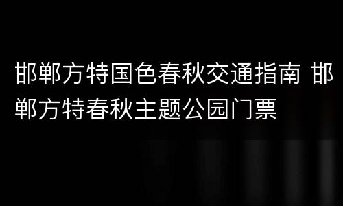 邯郸方特国色春秋交通指南 邯郸方特春秋主题公园门票