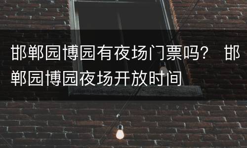 邯郸园博园有夜场门票吗？ 邯郸园博园夜场开放时间