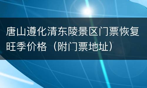 唐山遵化清东陵景区门票恢复旺季价格（附门票地址）