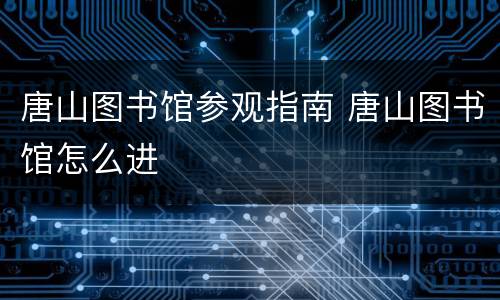 唐山图书馆参观指南 唐山图书馆怎么进