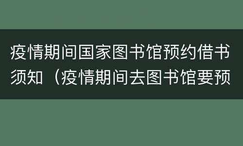 疫情期间国家图书馆预约借书须知（疫情期间去图书馆要预约吗）