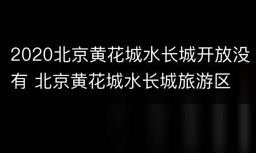 2020北京黄花城水长城开放没有 北京黄花城水长城旅游区