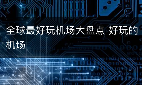 全球最好玩机场大盘点 好玩的机场
