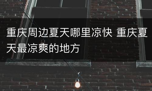 重庆周边夏天哪里凉快 重庆夏天最凉爽的地方