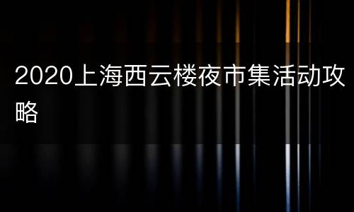 2020上海西云楼夜市集活动攻略