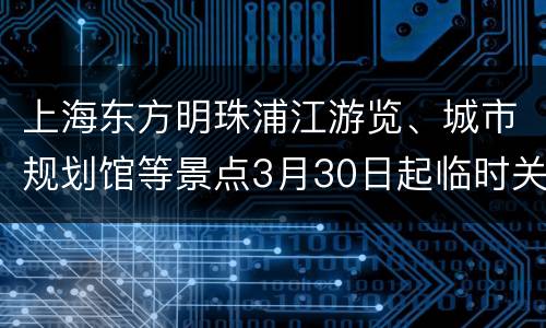上海东方明珠浦江游览、城市规划馆等景点3月30日起临时关闭