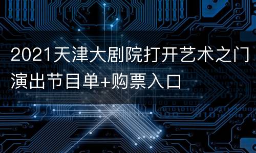 2021天津大剧院打开艺术之门演出节目单+购票入口