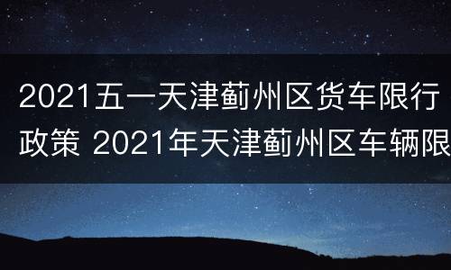 2021五一天津蓟州区货车限行政策 2021年天津蓟州区车辆限号吗