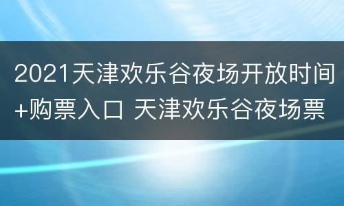 2021天津欢乐谷夜场开放时间+购票入口 天津欢乐谷夜场票可以玩到几点