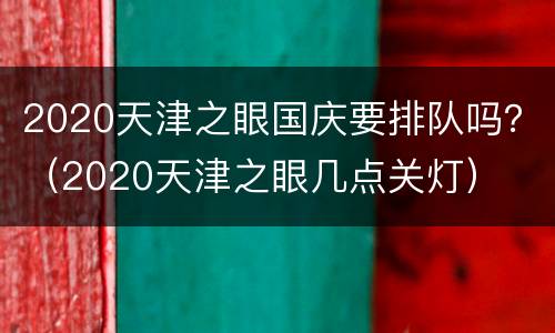 2020天津之眼国庆要排队吗？（2020天津之眼几点关灯）