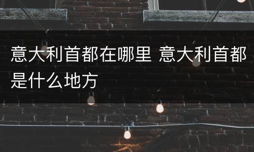 意大利首都在哪里 意大利首都是什么地方