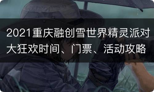 2021重庆融创雪世界精灵派对大狂欢时间、门票、活动攻略